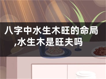 八字中水生木旺的命局,水生木是旺夫吗