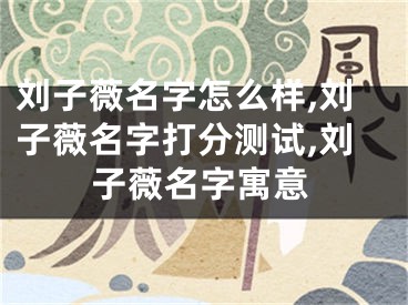 刘子薇名字怎么样,刘子薇名字打分测试,刘子薇名字寓意