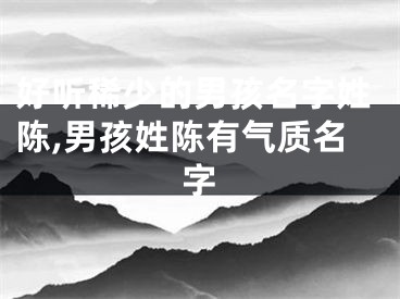 好听稀少的男孩名字姓陈,男孩姓陈有气质名字