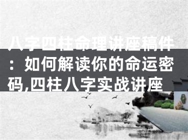 八字四柱命理讲座稿件：如何解读你的命运密码,四柱八字实战讲座