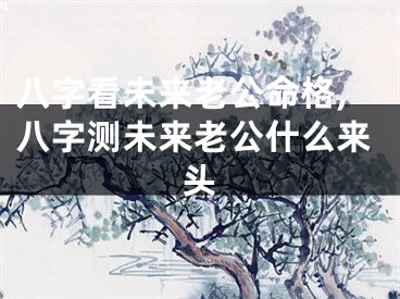 八字看未来老公命格,八字测未来老公什么来头