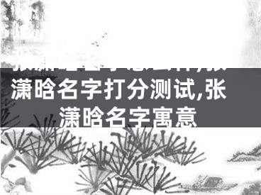 张潇晗名字怎么样,张潇晗名字打分测试,张潇晗名字寓意