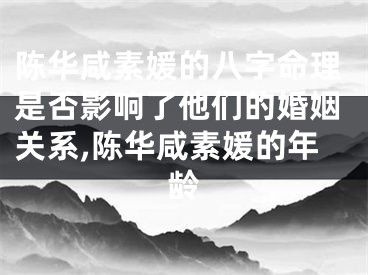 陈华咸素媛的八字命理是否影响了他们的婚姻关系,陈华咸素媛的年龄