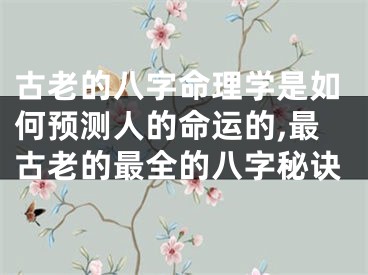 古老的八字命理学是如何预测人的命运的,最古老的最全的八字秘诀