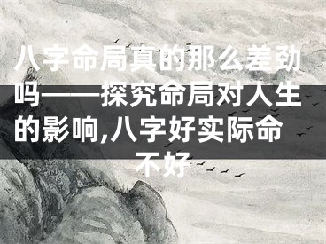 八字命局真的那么差劲吗——探究命局对人生的影响,八字好实际命不好