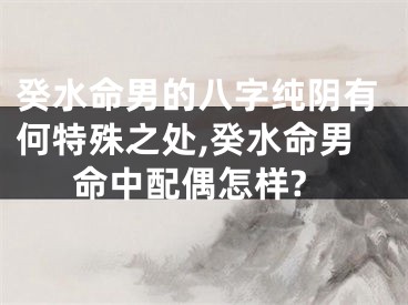 癸水命男的八字纯阴有何特殊之处,癸水命男命中配偶怎样?