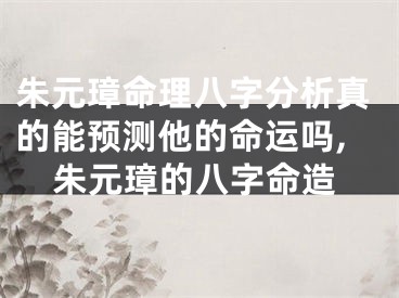 朱元璋命理八字分析真的能预测他的命运吗,朱元璋的八字命造