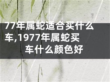 77年属蛇适合买什么车,1977年属蛇买车什么颜色好