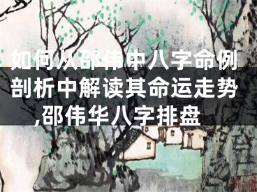 如何从邵伟中八字命例剖析中解读其命运走势,邵伟华八字排盘