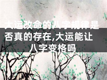 大运改命的八字规律是否真的存在,大运能让八字变格吗