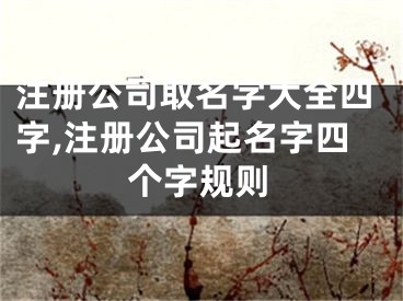 注册公司取名字大全四字,注册公司起名字四个字规则