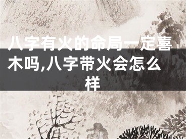 八字有火的命局一定喜木吗,八字带火会怎么样
