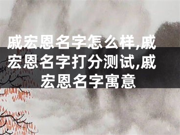 戚宏恩名字怎么样,戚宏恩名字打分测试,戚宏恩名字寓意