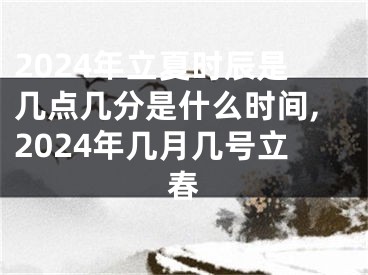 2024年立夏时辰是几点几分是什么时间,2024年几月几号立春