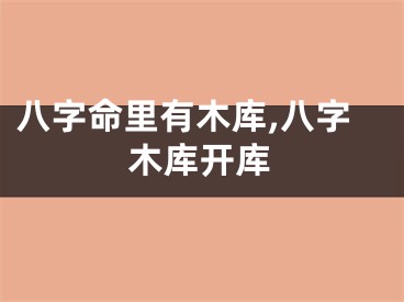 八字命里有木库,八字木库开库