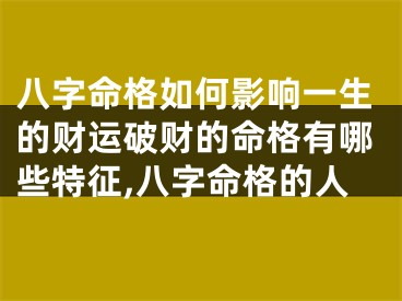 八字命格如何影响一生的财运破财的命格有哪些特征,八字命格的人