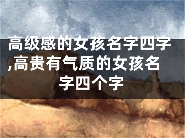 高级感的女孩名字四字,高贵有气质的女孩名字四个字