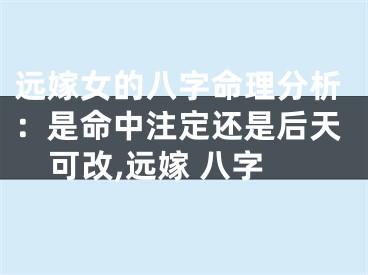 远嫁女的八字命理分析：是命中注定还是后天可改,远嫁 八字