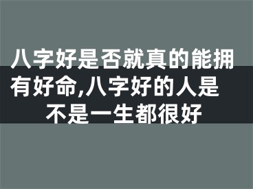 八字好是否就真的能拥有好命,八字好的人是不是一生都很好