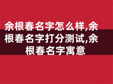 余根春名字怎么样,余根春名字打分测试,余根春名字寓意
