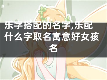 乐字搭配的名字,乐配什么字取名寓意好女孩名