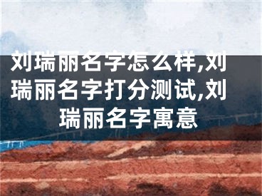 刘瑞丽名字怎么样,刘瑞丽名字打分测试,刘瑞丽名字寓意