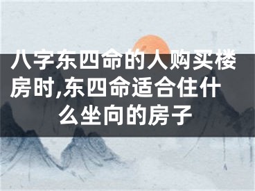 八字东四命的人购买楼房时,东四命适合住什么坐向的房子