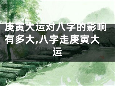 庚寅大运对八字的影响有多大,八字走庚寅大运