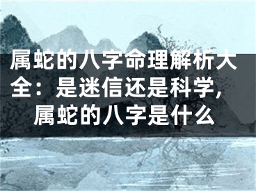 属蛇的八字命理解析大全：是迷信还是科学,属蛇的八字是什么
