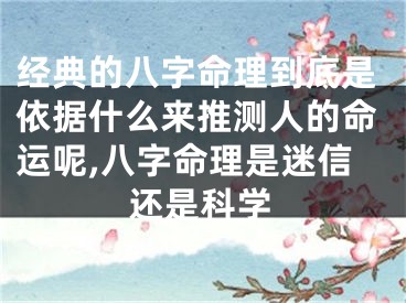 经典的八字命理到底是依据什么来推测人的命运呢,八字命理是迷信还是科学