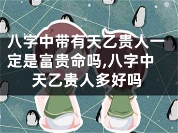 八字中带有天乙贵人一定是富贵命吗,八字中天乙贵人多好吗