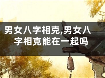 男女八字相克,男女八字相克能在一起吗