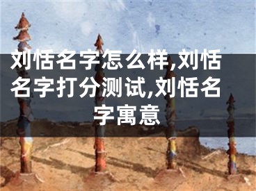 刘恬名字怎么样,刘恬名字打分测试,刘恬名字寓意