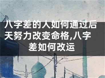 八字差的人如何通过后天努力改变命格,八字差如何改运