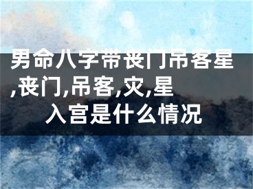 男命八字带丧门吊客星,丧门,吊客,灾,星入宫是什么情况