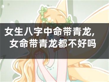 女生八字中命带青龙,女命带青龙都不好吗