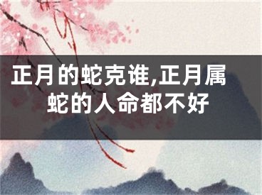 正月的蛇克谁,正月属蛇的人命都不好