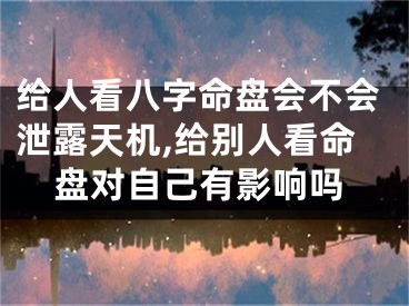 给人看八字命盘会不会泄露天机,给别人看命盘对自己有影响吗