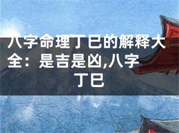 八字命理丁巳的解释大全：是吉是凶,八字 丁巳