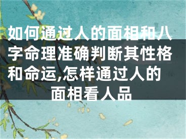 如何通过人的面相和八字命理准确判断其性格和命运,怎样通过人的面相看人品