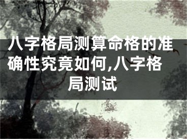 八字格局测算命格的准确性究竟如何,八字格局测试
