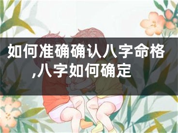 如何准确确认八字命格,八字如何确定