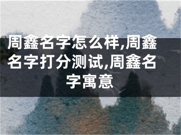 周鑫名字怎么样,周鑫名字打分测试,周鑫名字寓意