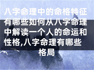 八字命理中的命格特征有哪些如何从八字命理中解读一个人的命运和性格,八字命理有哪些格局