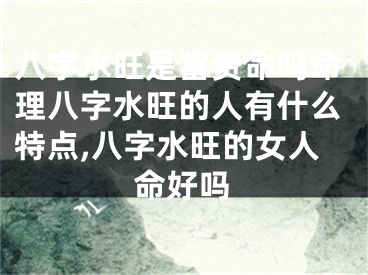 八字水旺是富贵命吗命理八字水旺的人有什么特点,八字水旺的女人命好吗