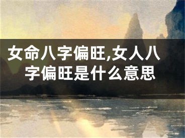 女命八字偏旺,女人八字偏旺是什么意思