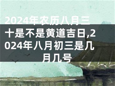 2024年农历八月三十是不是黄道吉日,2024年八月初三是几月几号