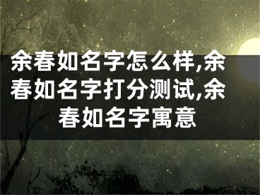 余春如名字怎么样,余春如名字打分测试,余春如名字寓意