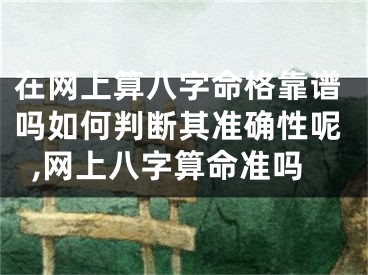 在网上算八字命格靠谱吗如何判断其准确性呢,网上八字算命准吗