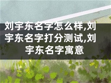 刘宇东名字怎么样,刘宇东名字打分测试,刘宇东名字寓意
